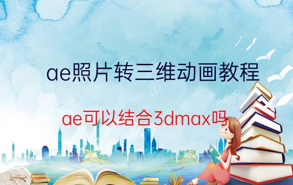 ae照片转三维动画教程 ae可以结合3dmax吗？